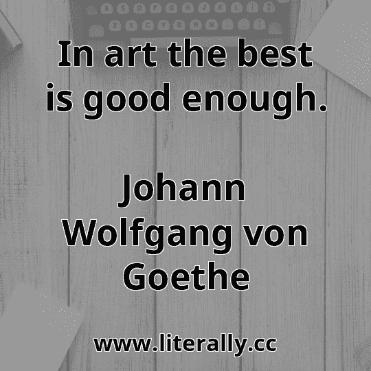 In art the best is good enough.
Johann Wolfgang von Goethe
