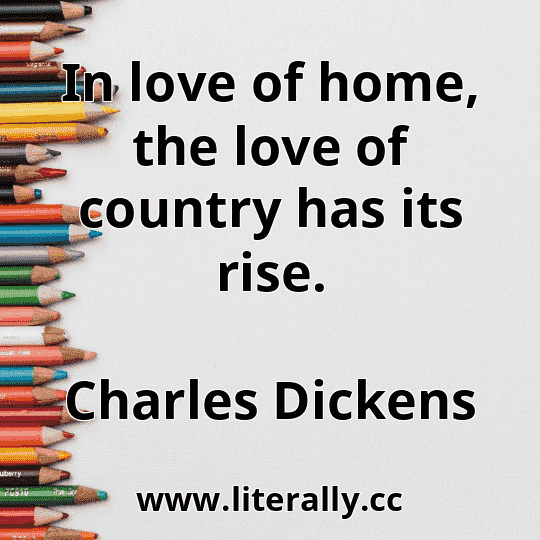 In love of home, the love of country has its rise.
Charles Dickens
