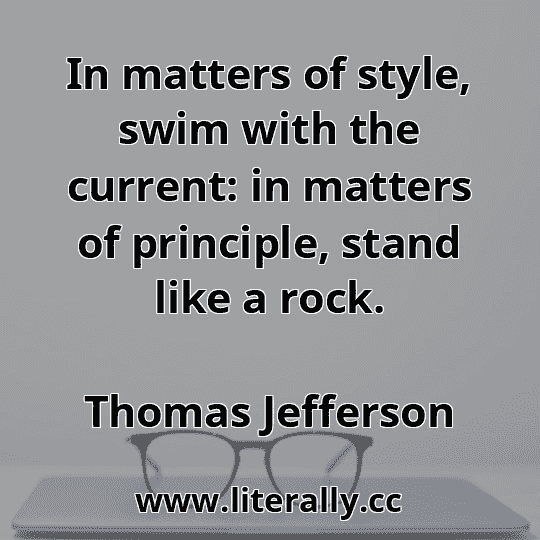 In matters of style, swim with the current: in matters of principle, stand like a rock.
Thomas Jefferson
