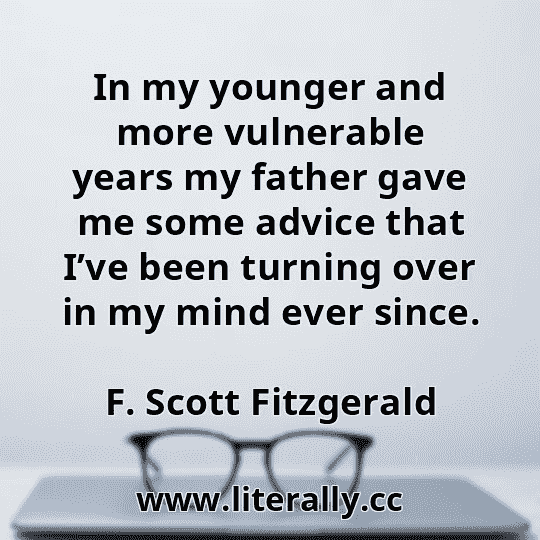 In my younger and more vulnerable years my father gave me some advice that I’ve been turning over in my mind ever since.
F. Scott Fitzgerald
