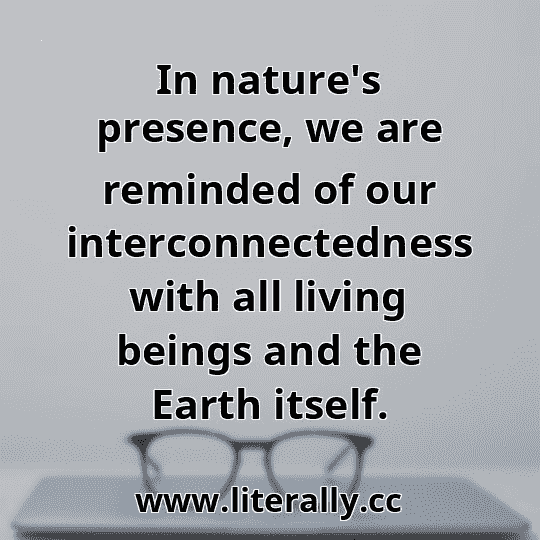 In nature's presence, we are reminded of our interconnectedness with all living beings and the Earth itself.
