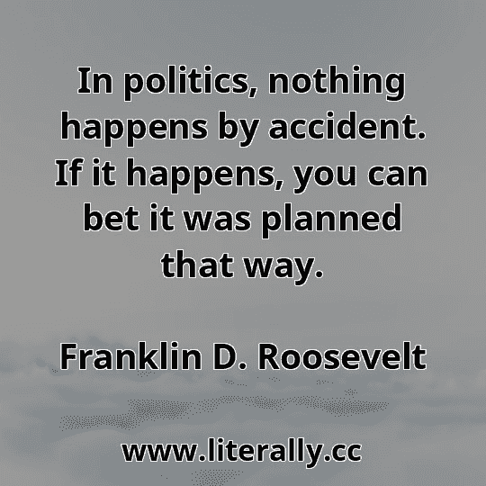 In politics, nothing happens by accident. If it happens, you can bet it was planned that way.
Franklin D. Roosevelt
