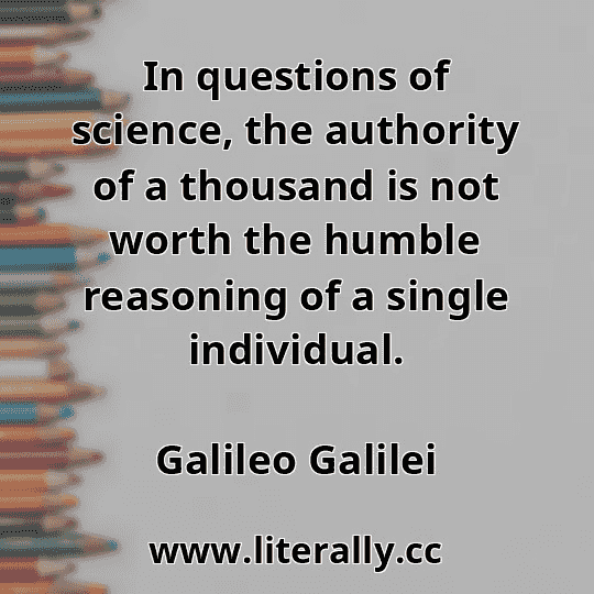 In questions of science, the authority of a thousand is not worth the humble reasoning of a single individual.
Galileo Galilei
