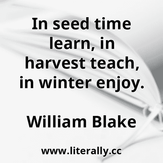 In seed time learn, in harvest teach, in winter enjoy.
William Blake
