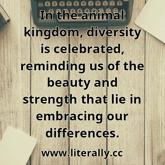 In the animal kingdom, diversity is celebrated, reminding us of the beauty and strength that lie in embracing our differences.
