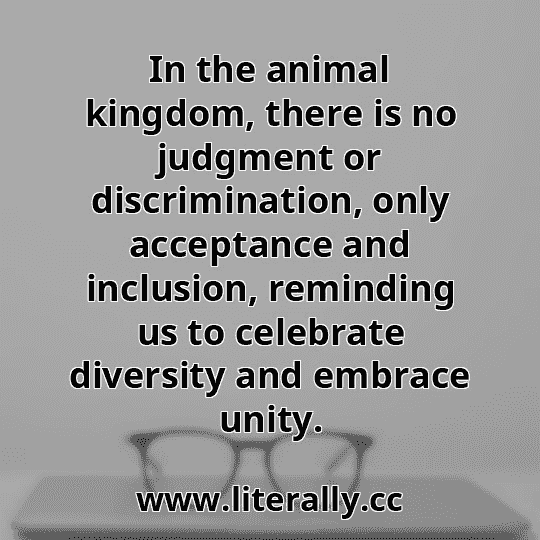 In the animal kingdom, there is no judgment or discrimination, only acceptance and inclusion, reminding us to celebrate diversity and embrace unity.
