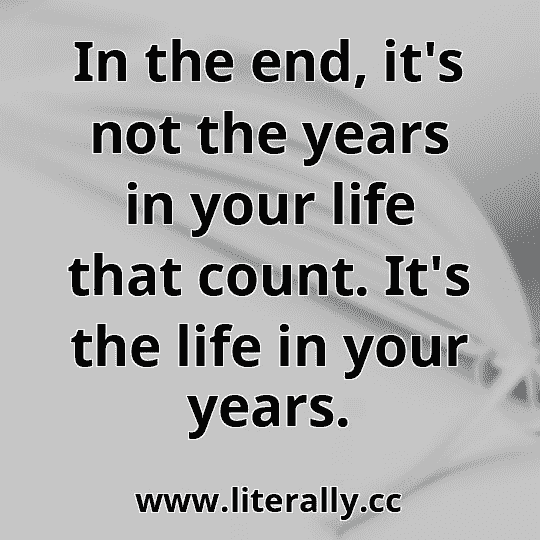 In the end, it's not the years in your life that count. It's the life in your years.
