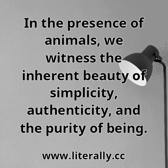 In the presence of animals, we witness the inherent beauty of simplicity, authenticity, and the purity of being.
