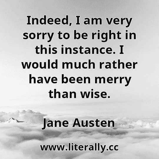 Indeed, I am very sorry to be right in this instance. I would much rather have been merry than wise.
Jane Austen
