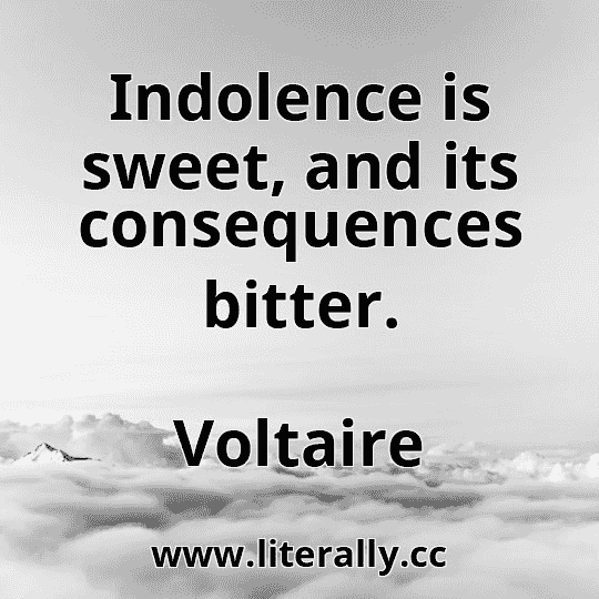 Indolence is sweet, and its consequences bitter.
Voltaire
