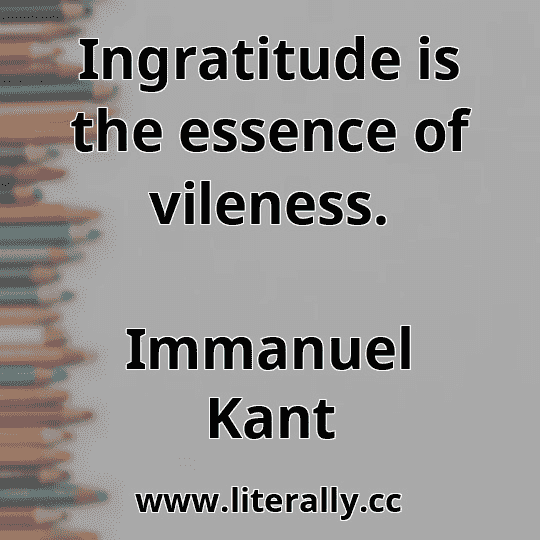 Ingratitude is the essence of vileness.
Immanuel Kant
