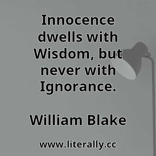 Innocence dwells with Wisdom, but never with Ignorance.
William Blake
