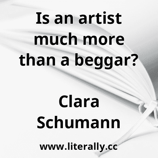 Is an artist much more than a beggar?
Clara Schumann
