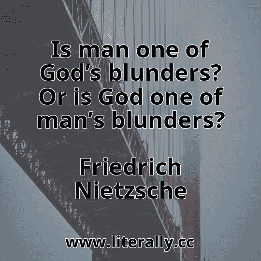 Is man one of God’s blunders? Or is God one of man’s blunders?
Friedrich Nietzsche
