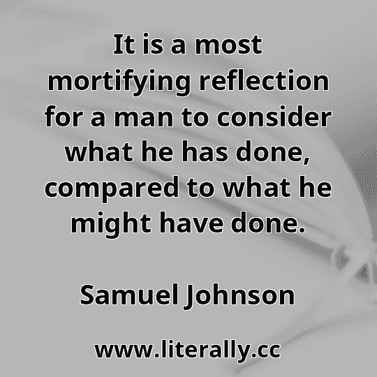 It is a most mortifying reflection for a man to consider what he has done, compared to what he might have done.
Samuel Johnson
