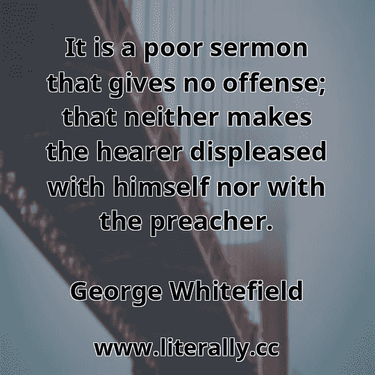 It is a poor sermon that gives no offense; that neither makes the hearer displeased with himself nor with the preacher.
George Whitefield
