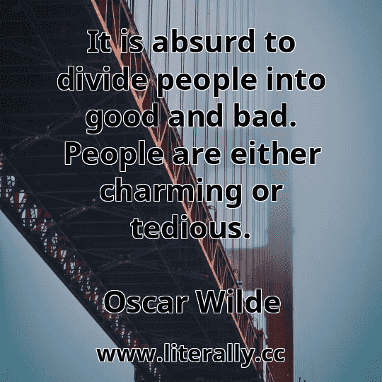 It is absurd to divide people into good and bad. People are either charming or tedious.
Oscar Wilde
