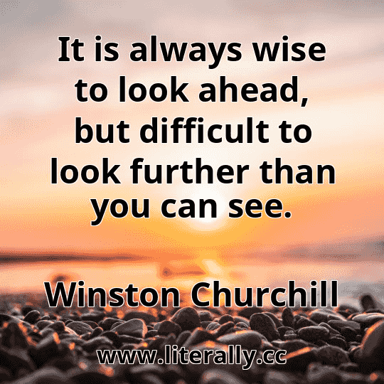 It is always wise to look ahead, but difficult to look further than you can see.
Winston Churchill

