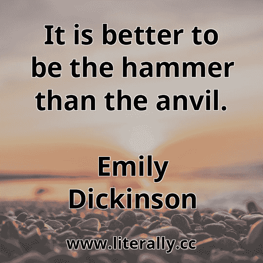 It is better to be the hammer than the anvil.
Emily Dickinson
