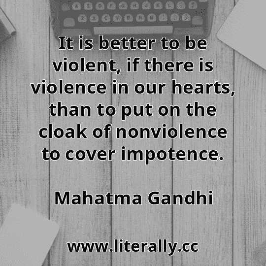 It is better to be violent, if there is violence in our hearts, than to put on the cloak of nonviolence to cover impotence.
Mahatma Gandhi
