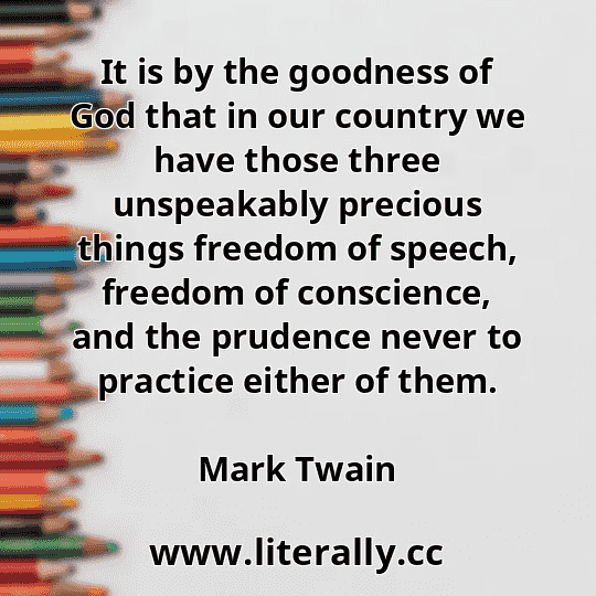 It is by the goodness of God that in our country we have those three unspeakably precious things freedom of speech, freedom of conscience, and the prudence never to practice either of them.
Mark Twain
