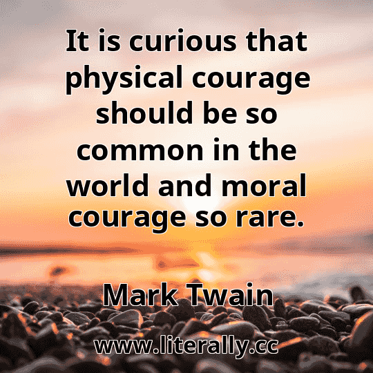It is curious that physical courage should be so common in the world and moral courage so rare.
Mark Twain
