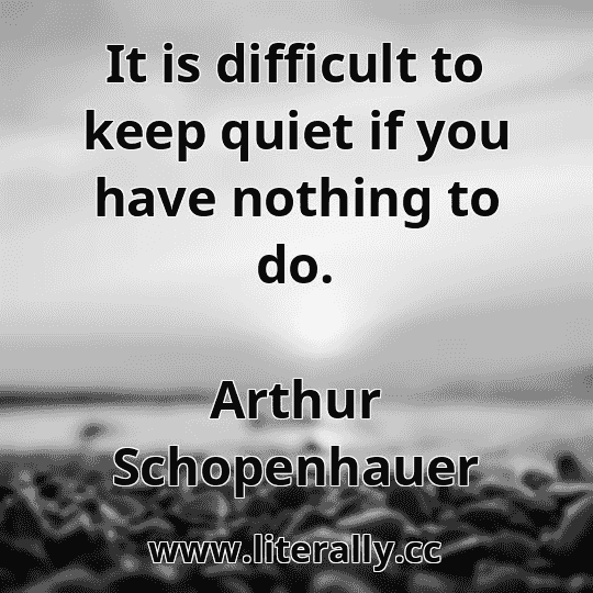 It is difficult to keep quiet if you have nothing to do.
Arthur Schopenhauer
