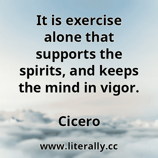 It is exercise alone that supports the spirits, and keeps the mind in vigor.
Cicero
