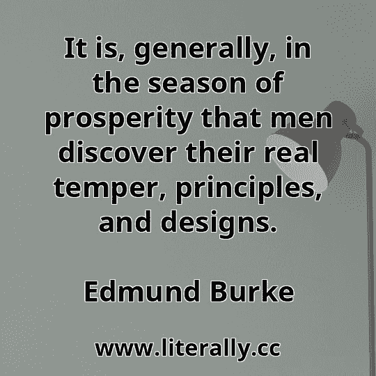 It is, generally, in the season of prosperity that men discover their real temper, principles, and designs.
Edmund Burke
