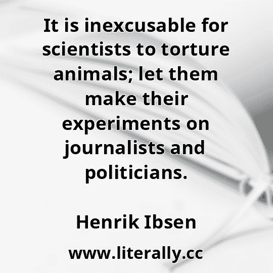 It is inexcusable for scientists to torture animals; let them make their experiments on journalists and politicians.
Henrik Ibsen
