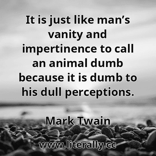 It is just like man’s vanity and impertinence to call an animal dumb because it is dumb to his dull perceptions.
Mark Twain
