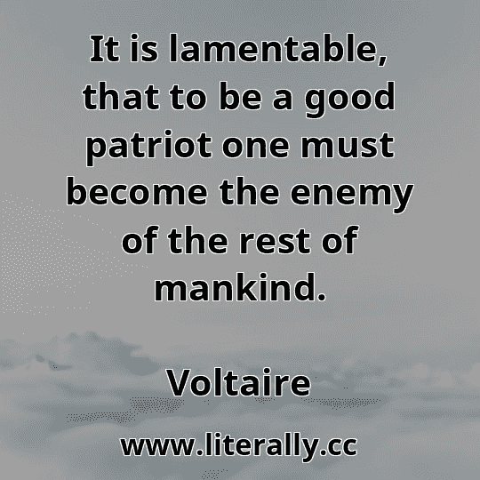 It is lamentable, that to be a good patriot one must become the enemy of the rest of mankind.
Voltaire

