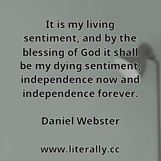 It is my living sentiment, and by the blessing of God it shall be my dying sentiment, independence now and independence forever.
Daniel Webster
