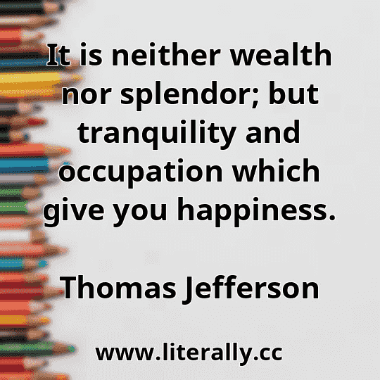 It is neither wealth nor splendor; but tranquility and occupation which give you happiness.
Thomas Jefferson
