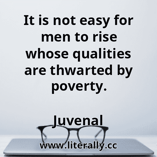 It is not easy for men to rise whose qualities are thwarted by poverty.
Juvenal
