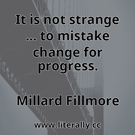 It is not strange ... to mistake change for progress.
Millard Fillmore
