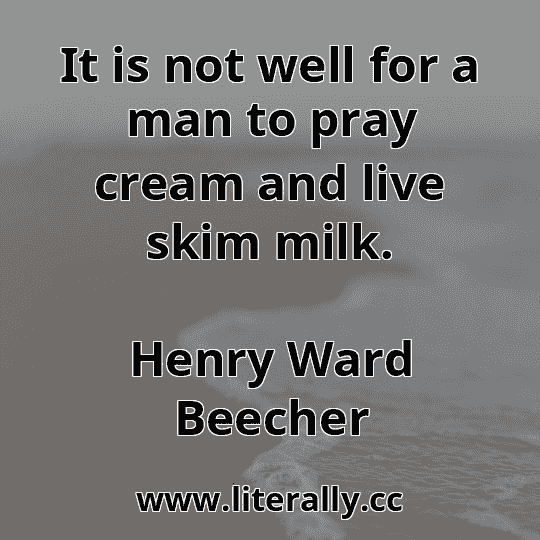 It is not well for a man to pray cream and live skim milk.
Henry Ward Beecher
