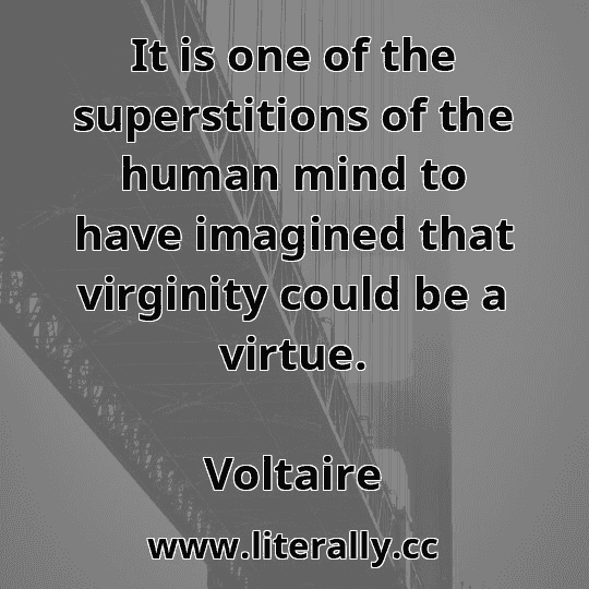 It is one of the superstitions of the human mind to have imagined that virginity could be a virtue.
Voltaire
