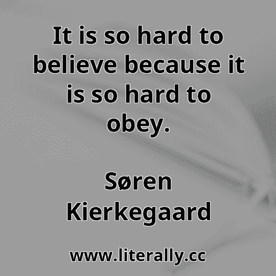 It is so hard to believe because it is so hard to obey.
Søren Kierkegaard
