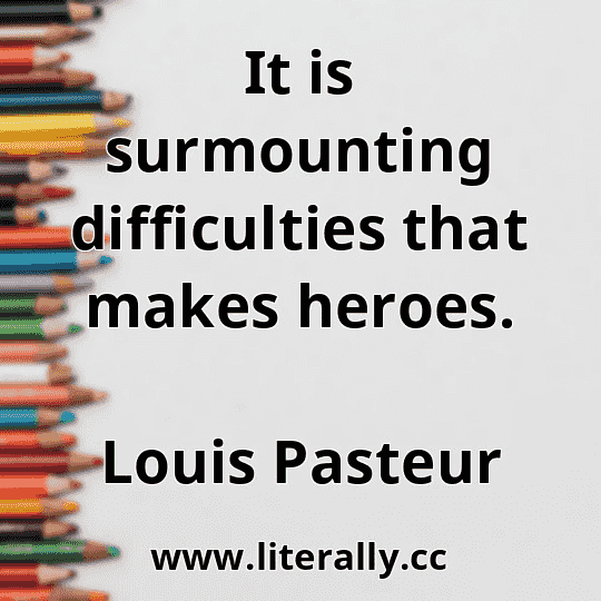 It is surmounting difficulties that makes heroes.
Louis Pasteur
