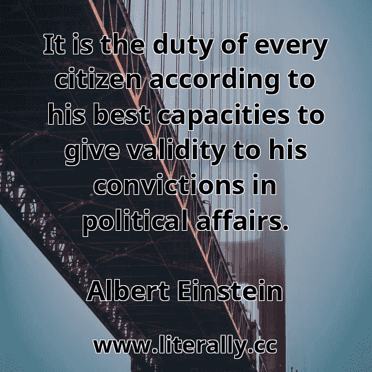 It is the duty of every citizen according to his best capacities to give validity to his convictions in political affairs.
Albert Einstein
