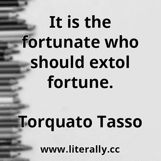 It is the fortunate who should extol fortune.
Torquato Tasso
