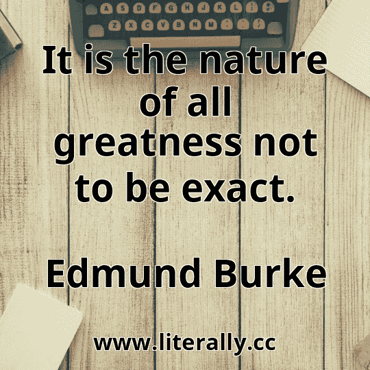 It is the nature of all greatness not to be exact.
Edmund Burke
