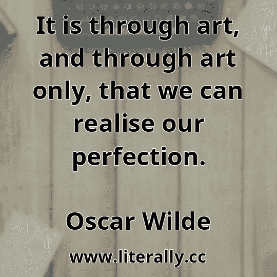 It is through art, and through art only, that we can realise our perfection.
Oscar Wilde

