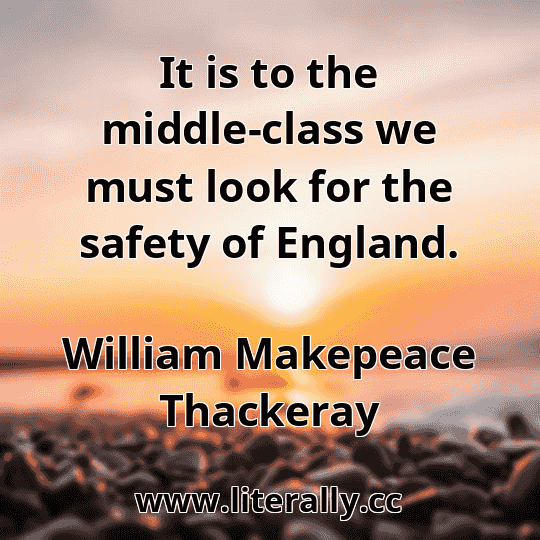 It is to the middle-class we must look for the safety of England.
William Makepeace Thackeray
