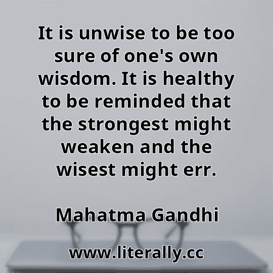 It is unwise to be too sure of one's own wisdom. It is healthy to be reminded that the strongest might weaken and the wisest might err.
Mahatma Gandhi
