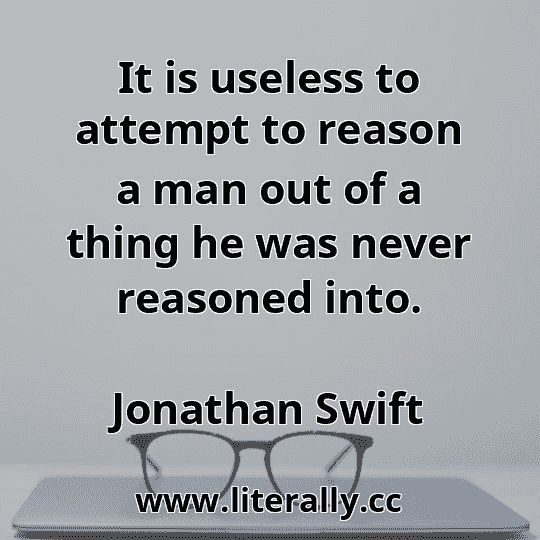 It is useless to attempt to reason a man out of a thing he was never reasoned into.
Jonathan Swift
