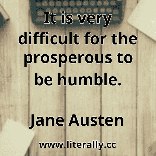 It is very difficult for the prosperous to be humble.
Jane Austen
