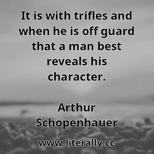 It is with trifles and when he is off guard that a man best reveals his character.
Arthur Schopenhauer

