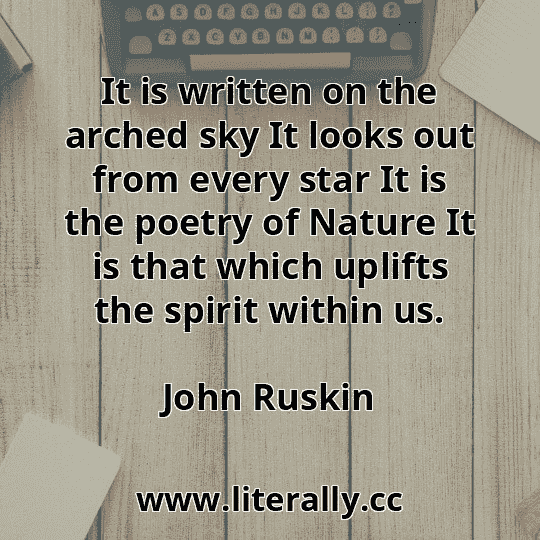 It is written on the arched sky It looks out from every star It is the poetry of Nature It is that which uplifts the spirit within us.
John Ruskin

